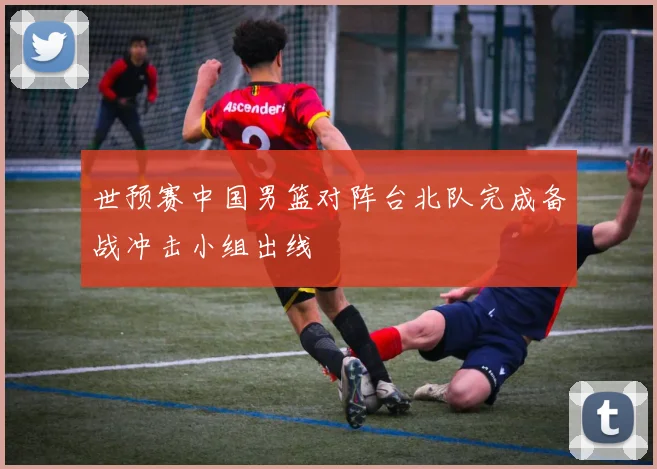 世预赛中国男篮对阵台北队完成备战冲击小组出线