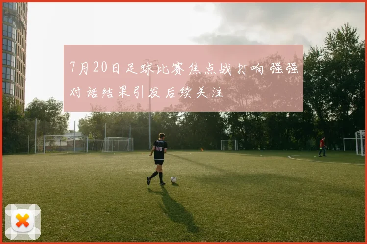7月20日足球比赛焦点战打响 强强对话结果引发后续关注