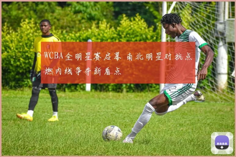 WCBA全明星赛启幕 南北明星对抗点燃内线争夺新看点