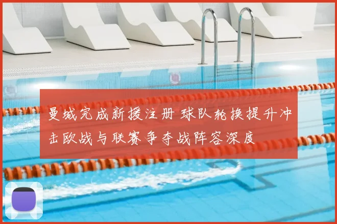曼城完成新援注册 球队轮换提升冲击欧战与联赛争夺战阵容深度