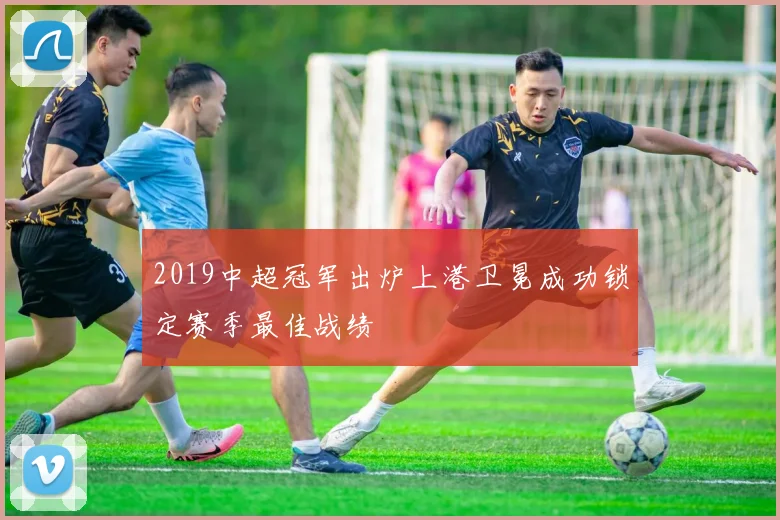 2019中超冠军出炉上港卫冕成功锁定赛季最佳战绩