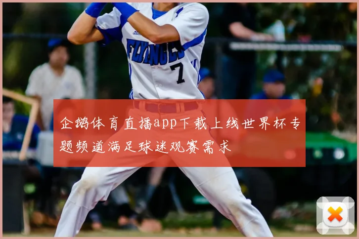 企鹅体育直播app下载上线世界杯专题频道满足球迷观赛需求