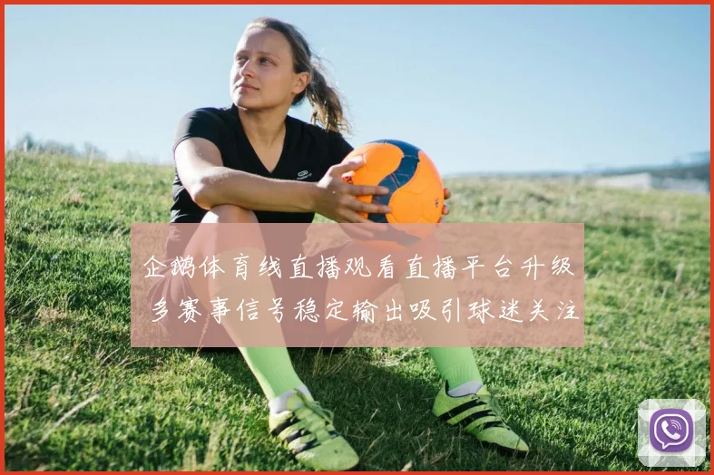 企鹅体育线直播观看直播平台升级 多赛事信号稳定输出吸引球迷关注