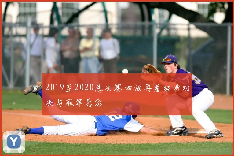 2019至2020总决赛回放再看经典对决与冠军悬念