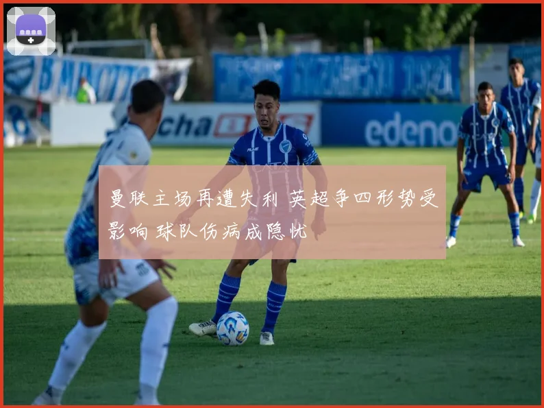 曼联主场再遭失利 英超争四形势受影响 球队伤病成隐忧