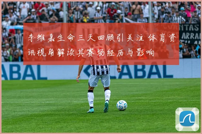 李维嘉生命三天回顾引关注 体育资讯视角解读其赛场经历与影响