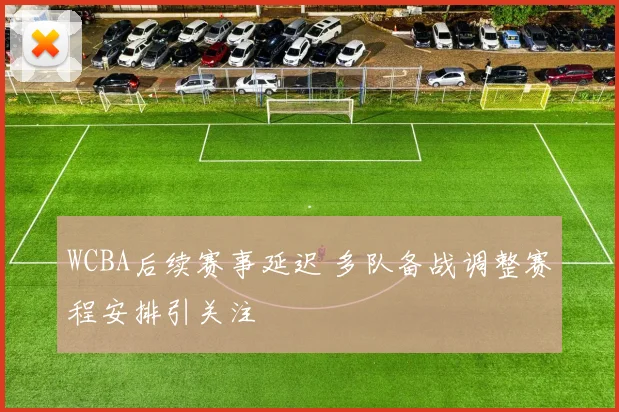 WCBA后续赛事延迟 多队备战调整赛程安排引关注