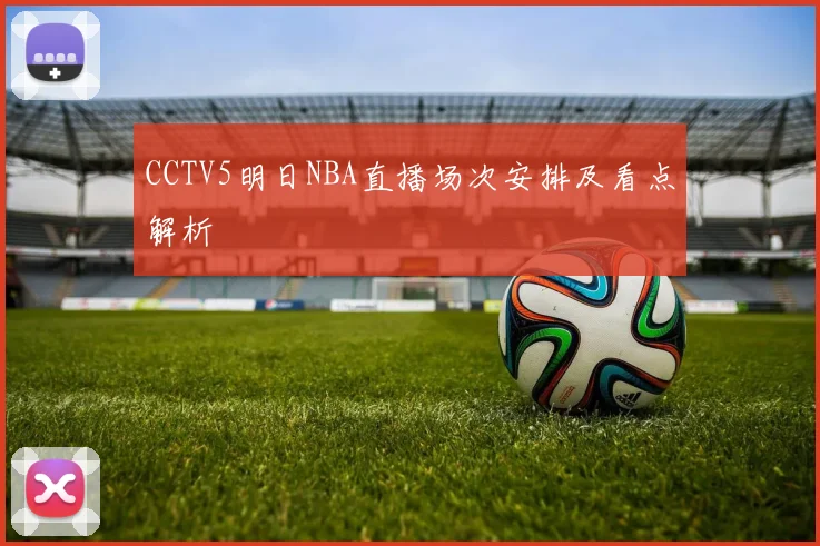 CCTV5明日NBA直播场次安排及看点解析