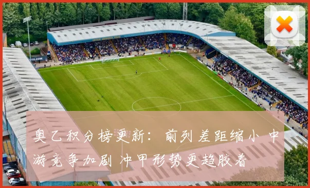 奥乙积分榜更新:前列差距缩小 中游竞争加剧 冲甲形势更趋胶着