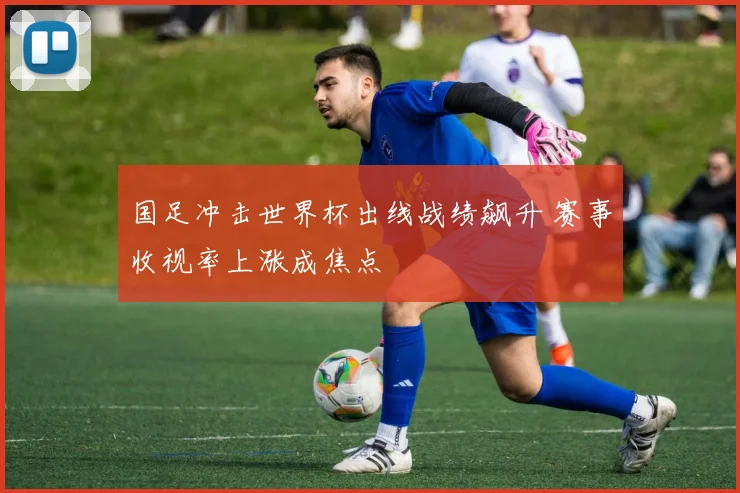 国足冲击世界杯出线战绩飙升 赛事收视率上涨成焦点