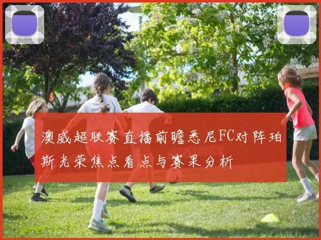 澳威超联赛直播前瞻悉尼FC对阵珀斯光荣焦点看点与赛果分析