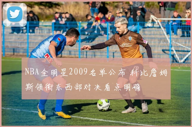 NBA全明星2009名单公布 科比詹姆斯领衔东西部对决看点明确