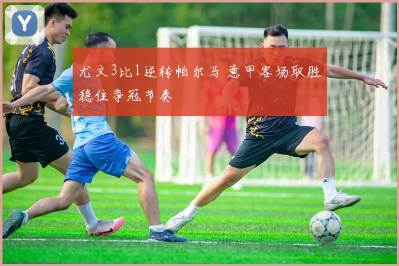 尤文3比1逆转帕尔马 意甲客场取胜稳住争冠节奏