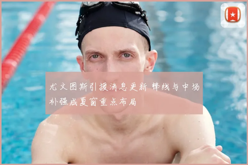 尤文图斯引援消息更新 锋线与中场补强成夏窗重点布局