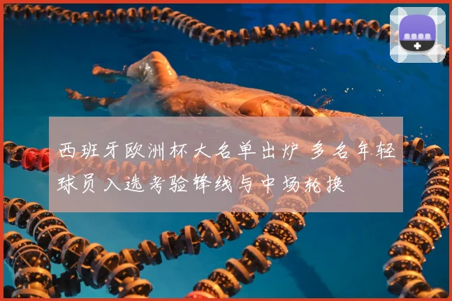 西班牙欧洲杯大名单出炉 多名年轻球员入选考验锋线与中场轮换