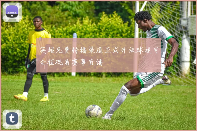 英超免费转播渠道正式开放球迷可全程观看赛事直播