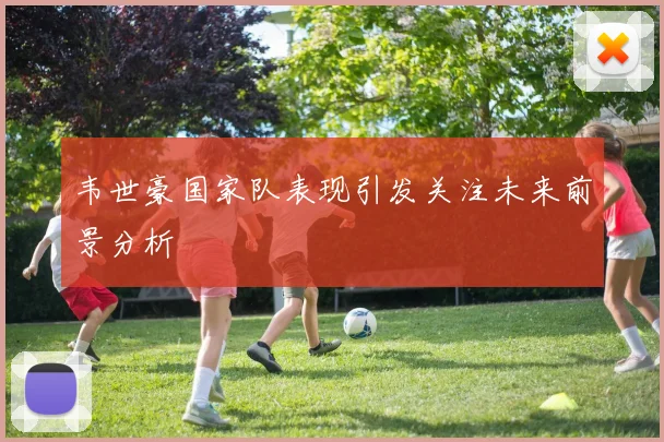 韦世豪国家队表现引发关注未来前景分析