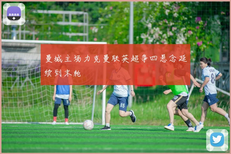 曼城主场力克曼联英超争四悬念延续到末轮