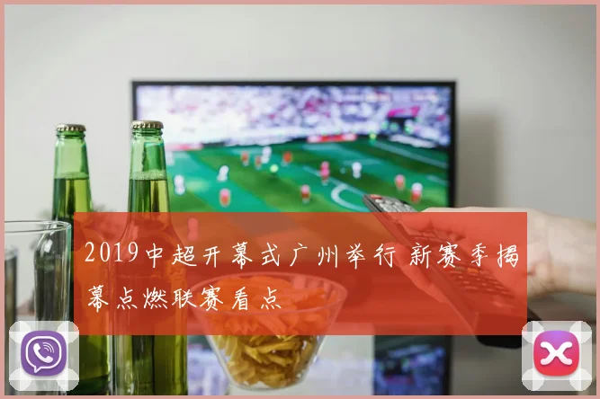 2019中超开幕式广州举行 新赛季揭幕点燃联赛看点