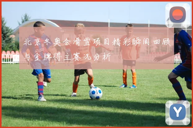 北京冬奥会滑雪项目精彩瞬间回顾与金牌得主赛况分析