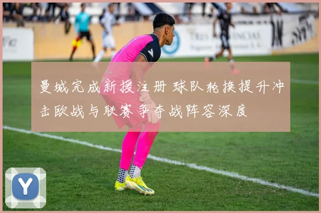 曼城完成新援注册 球队轮换提升冲击欧战与联赛争夺战阵容深度