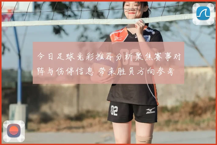 今日足球竞彩推荐分析聚焦赛事对阵与伤停信息 带来胜负方向参考