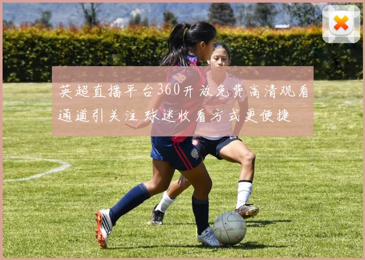 英超直播平台360开放免费高清观看通道引关注 球迷收看方式更便捷