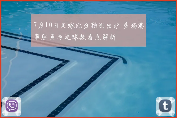 7月10日足球比分预测出炉 多场赛事胜负与进球数看点解析