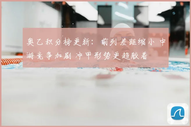 奥乙积分榜更新:前列差距缩小 中游竞争加剧 冲甲形势更趋胶着