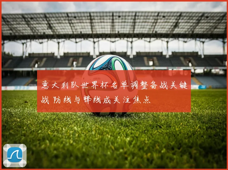 意大利队世界杯名单调整备战关键战 防线与锋线成关注焦点