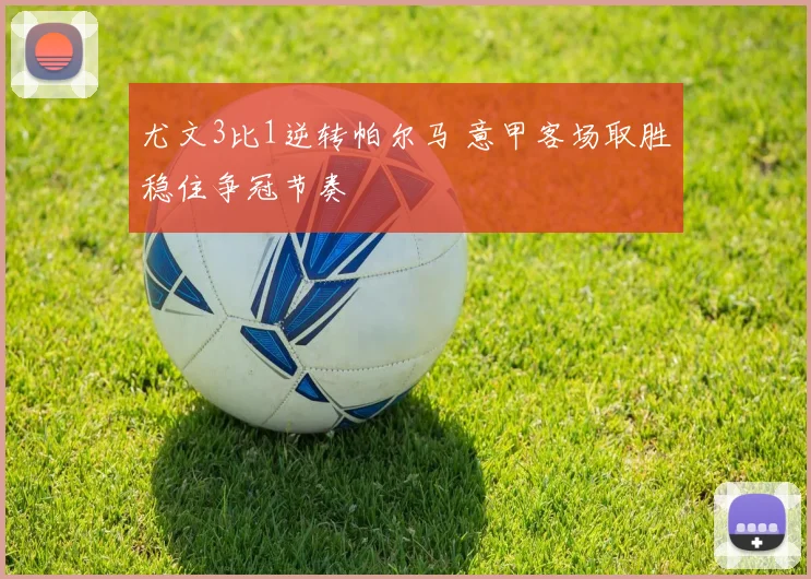 尤文3比1逆转帕尔马 意甲客场取胜稳住争冠节奏