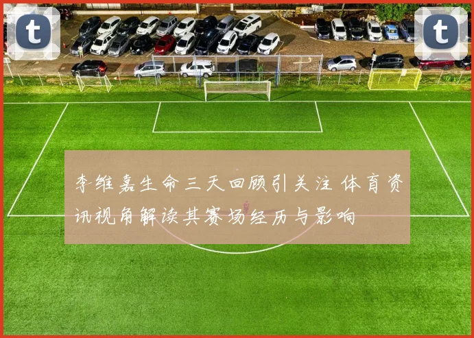 李维嘉生命三天回顾引关注 体育资讯视角解读其赛场经历与影响