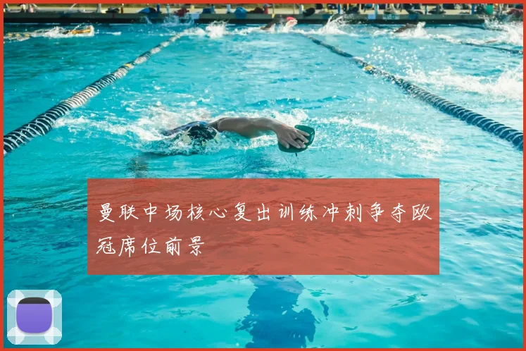 曼联中场核心复出训练冲刺争夺欧冠席位前景