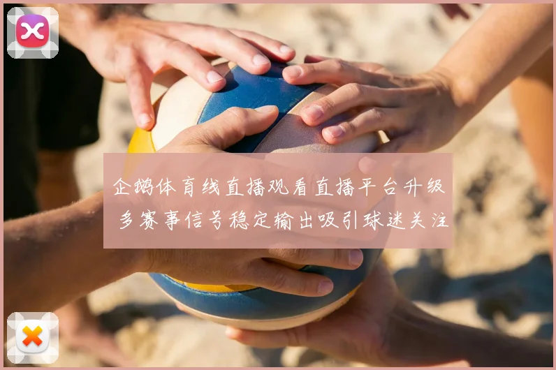 企鹅体育线直播观看直播平台升级 多赛事信号稳定输出吸引球迷关注