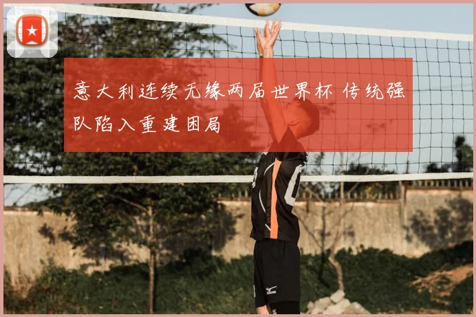 意大利连续无缘两届世界杯 传统强队陷入重建困局