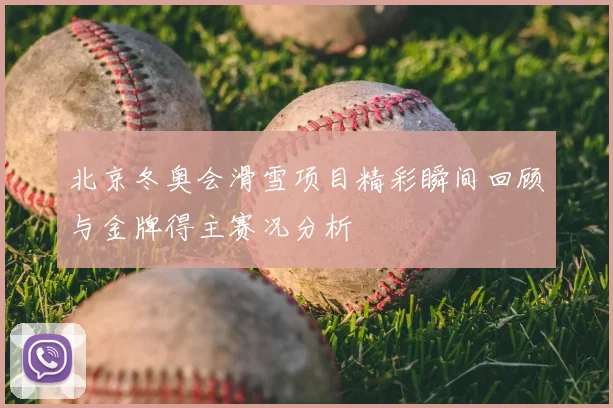 北京冬奥会滑雪项目精彩瞬间回顾与金牌得主赛况分析
