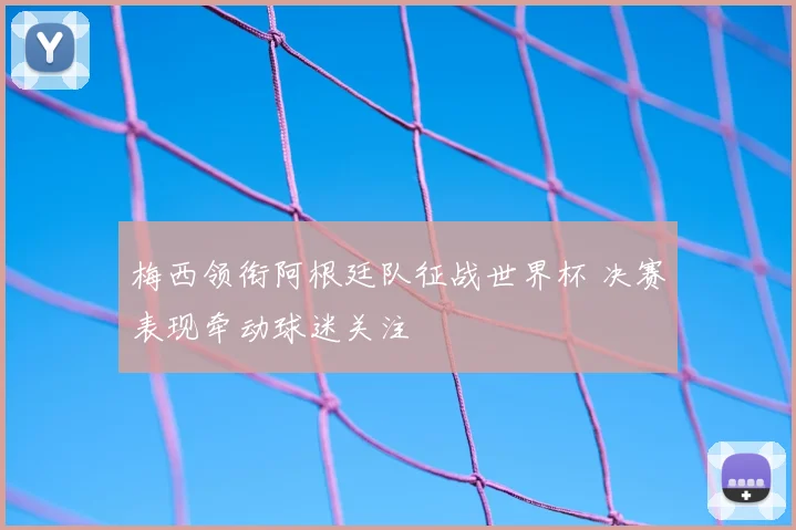 梅西领衔阿根廷队征战世界杯 决赛表现牵动球迷关注