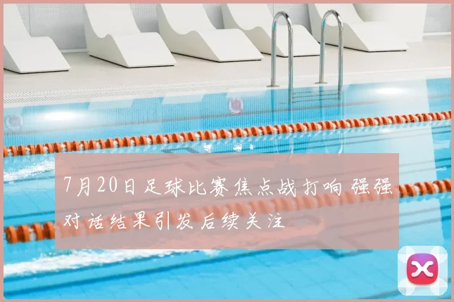 7月20日足球比赛焦点战打响 强强对话结果引发后续关注