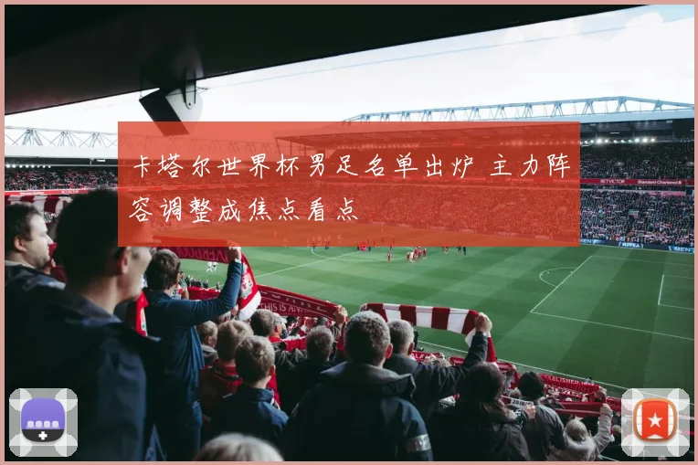 卡塔尔世界杯男足名单出炉 主力阵容调整成焦点看点