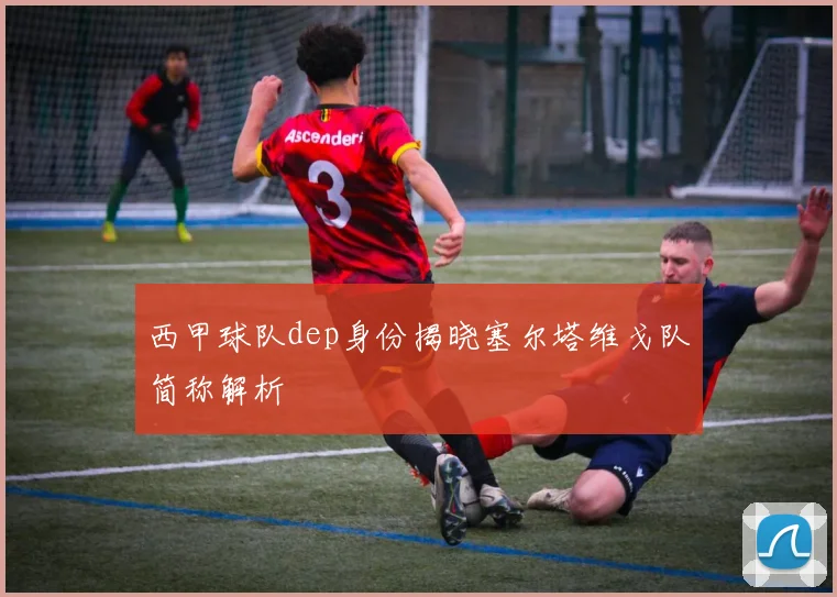 西甲球队dep身份揭晓塞尔塔维戈队简称解析