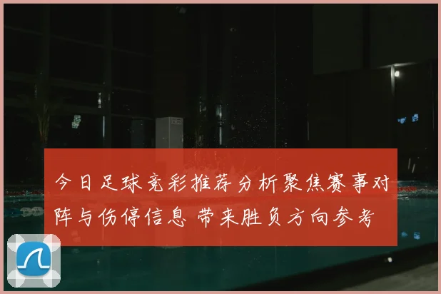 今日足球竞彩推荐分析聚焦赛事对阵与伤停信息 带来胜负方向参考