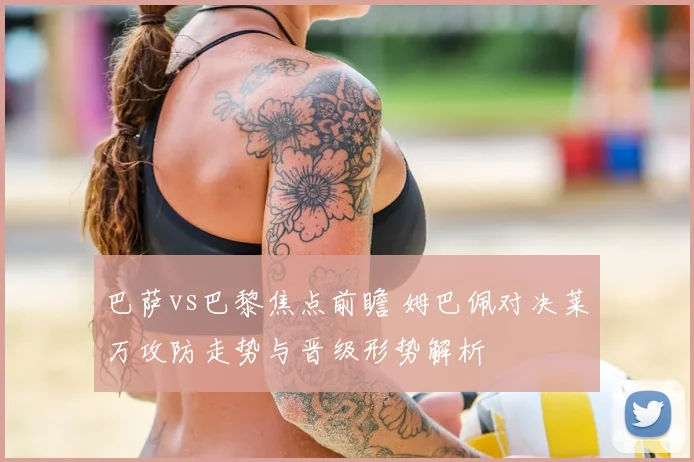 巴萨vs巴黎焦点前瞻 姆巴佩对决莱万攻防走势与晋级形势解析