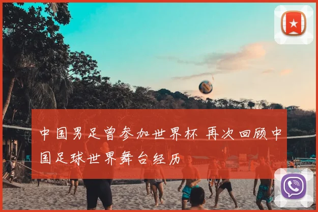 中国男足曾参加世界杯 再次回顾中国足球世界舞台经历