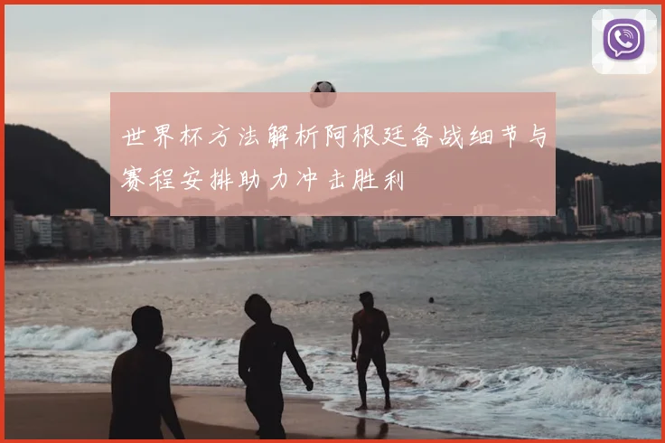 世界杯方法解析阿根廷备战细节与赛程安排助力冲击胜利