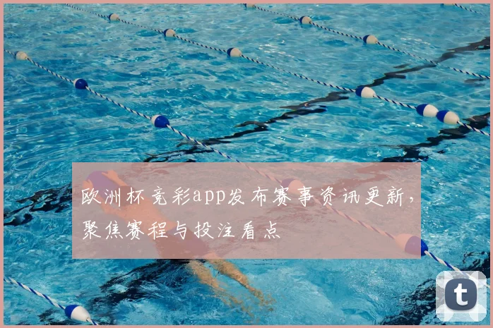 欧洲杯竞彩app发布赛事资讯更新,聚焦赛程与投注看点