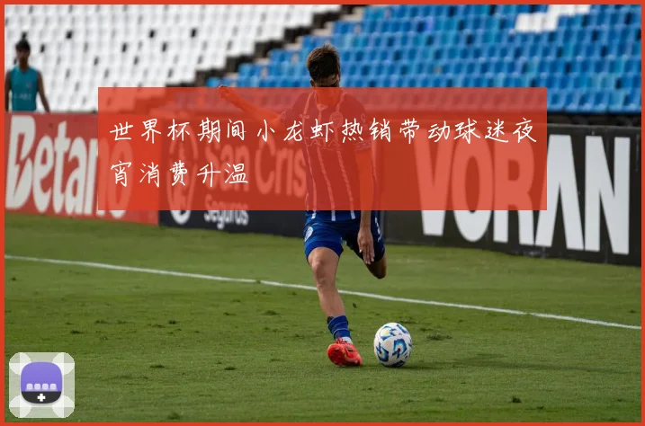 世界杯期间小龙虾热销带动球迷夜宵消费升温