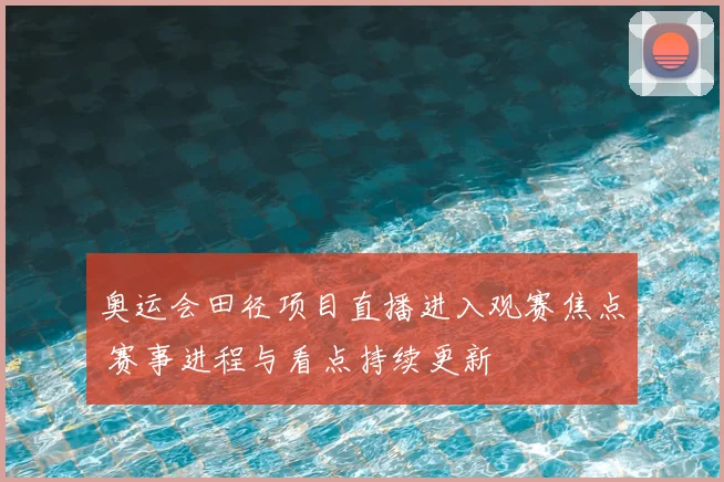 奥运会田径项目直播进入观赛焦点 赛事进程与看点持续更新