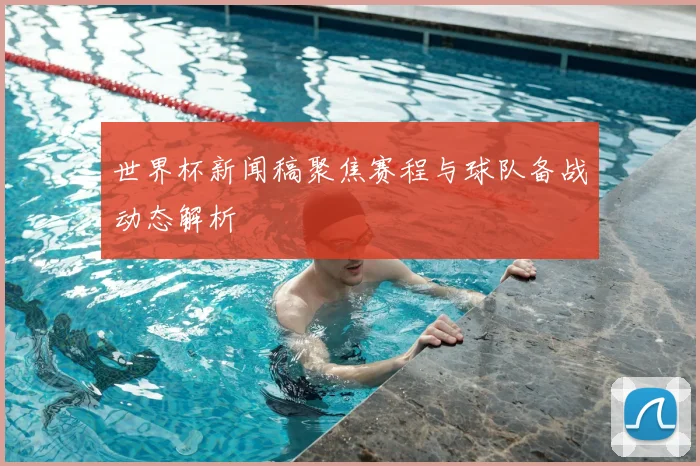 世界杯新闻稿聚焦赛程与球队备战动态解析
