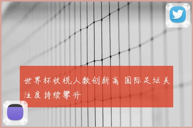 世界杯收视人数创新高 国际足坛关注度持续攀升