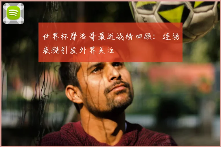 世界杯摩洛哥最近战绩回顾：连场表现引发外界关注